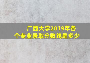 广西大学2019年各个专业录取分数线是多少