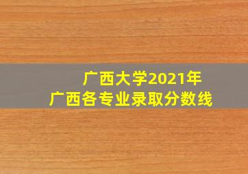 广西大学2021年广西各专业录取分数线