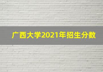 广西大学2021年招生分数