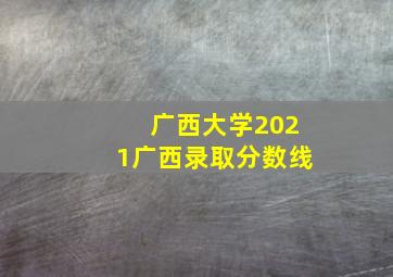 广西大学2021广西录取分数线