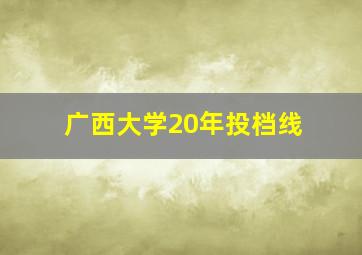 广西大学20年投档线