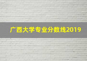 广西大学专业分数线2019