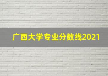 广西大学专业分数线2021