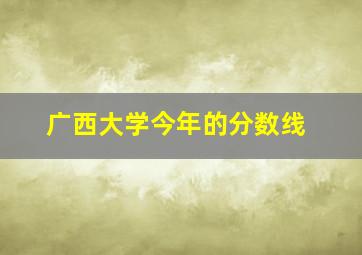 广西大学今年的分数线