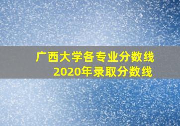 广西大学各专业分数线2020年录取分数线