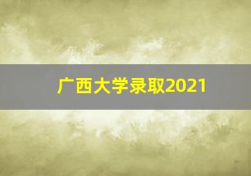 广西大学录取2021