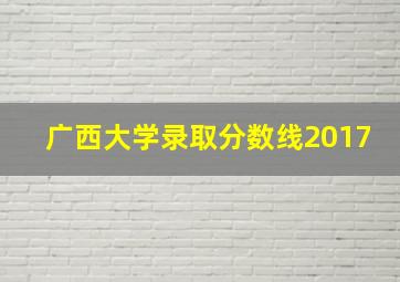 广西大学录取分数线2017