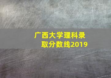 广西大学理科录取分数线2019