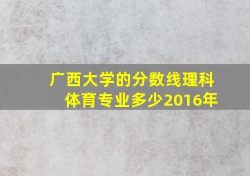 广西大学的分数线理科体育专业多少2016年