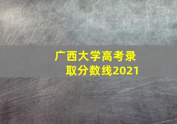 广西大学高考录取分数线2021