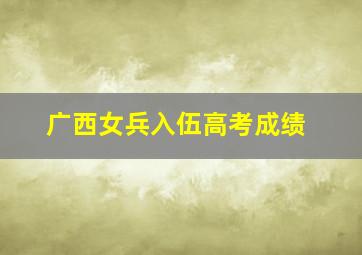 广西女兵入伍高考成绩