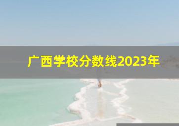 广西学校分数线2023年