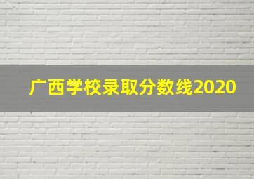 广西学校录取分数线2020