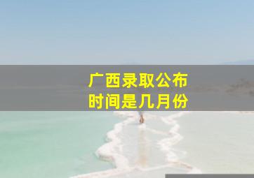 广西录取公布时间是几月份