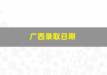 广西录取日期