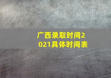 广西录取时间2021具体时间表