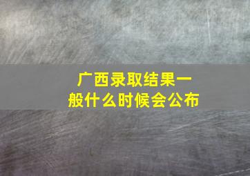 广西录取结果一般什么时候会公布