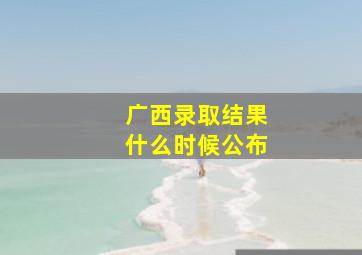 广西录取结果什么时候公布