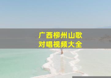 广西柳州山歌对唱视频大全