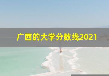 广西的大学分数线2021