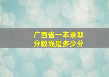 广西省一本录取分数线是多少分