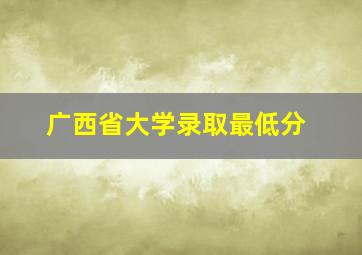 广西省大学录取最低分