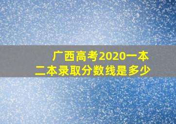 广西高考2020一本二本录取分数线是多少