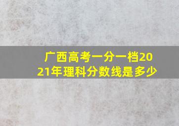 广西高考一分一档2021年理科分数线是多少