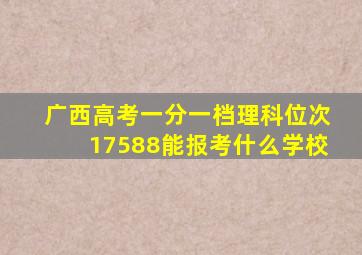 广西高考一分一档理科位次17588能报考什么学校