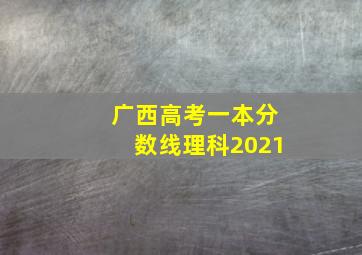 广西高考一本分数线理科2021