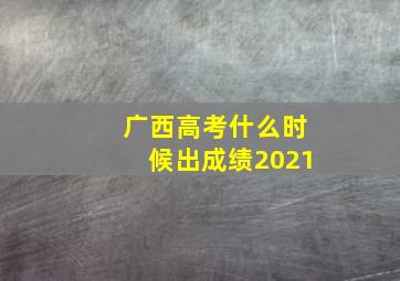 广西高考什么时候出成绩2021