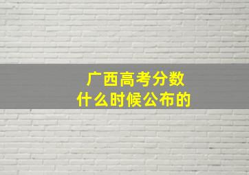 广西高考分数什么时候公布的