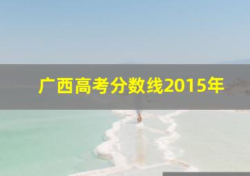 广西高考分数线2015年