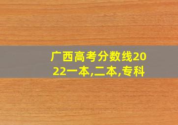 广西高考分数线2022一本,二本,专科