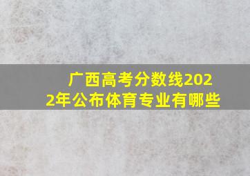 广西高考分数线2022年公布体育专业有哪些