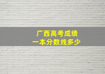 广西高考成绩一本分数线多少