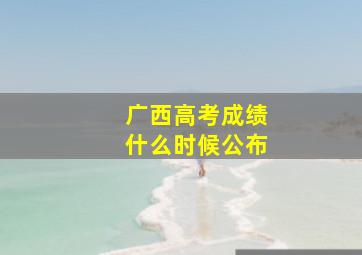 广西高考成绩什么时候公布