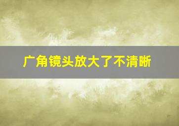 广角镜头放大了不清晰