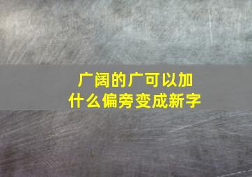 广阔的广可以加什么偏旁变成新字