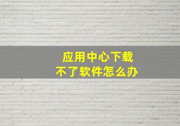 应用中心下载不了软件怎么办