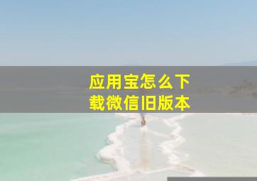 应用宝怎么下载微信旧版本