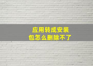 应用转成安装包怎么删除不了