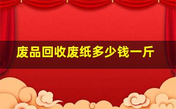 废品回收废纸多少钱一斤