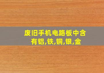 废旧手机电路板中含有铝,铁,铜,银,金