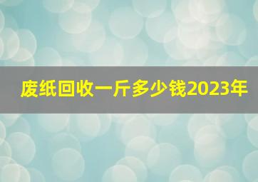 废纸回收一斤多少钱2023年