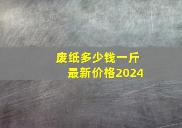 废纸多少钱一斤最新价格2024