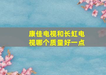 康佳电视和长虹电视哪个质量好一点