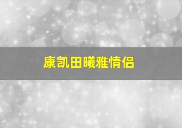 康凯田曦雅情侣