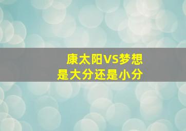 康太阳VS梦想是大分还是小分