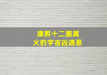 康熙十二画属火的字吉凶遇意